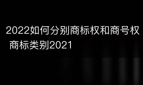 2022如何分别商标权和商号权 商标类别2021