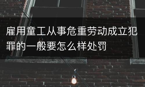 雇用童工从事危重劳动成立犯罪的一般要怎么样处罚