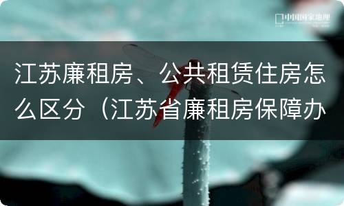 江苏廉租房、公共租赁住房怎么区分（江苏省廉租房保障办法）