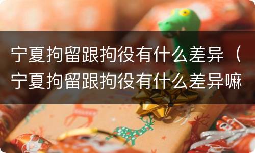 宁夏拘留跟拘役有什么差异（宁夏拘留跟拘役有什么差异嘛）