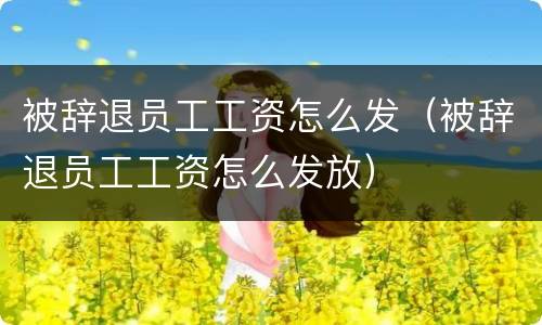 被辞退员工工资怎么发（被辞退员工工资怎么发放）