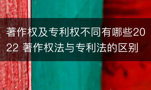 著作权及专利权不同有哪些2022 著作权法与专利法的区别
