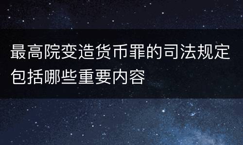 最高院变造货币罪的司法规定包括哪些重要内容