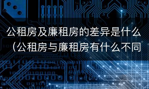 公租房及廉租房的差异是什么（公租房与廉租房有什么不同）
