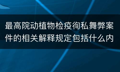 最高院动植物检疫徇私舞弊案件的相关解释规定包括什么内容