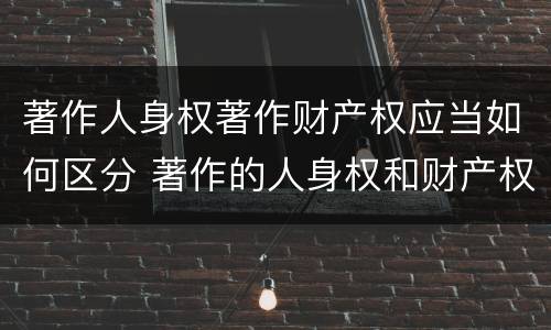 著作人身权著作财产权应当如何区分 著作的人身权和财产权