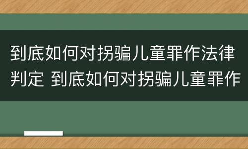 到底如何对拐骗儿童罪作法律判定 到底如何对拐骗儿童罪作法律判定