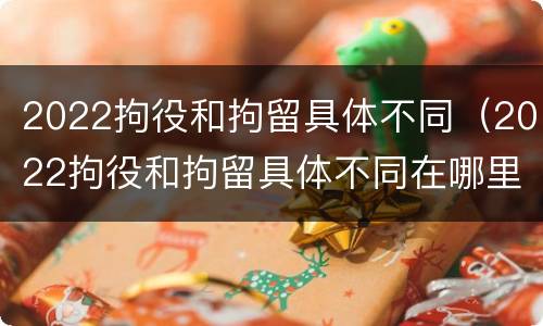 2022拘役和拘留具体不同（2022拘役和拘留具体不同在哪里）