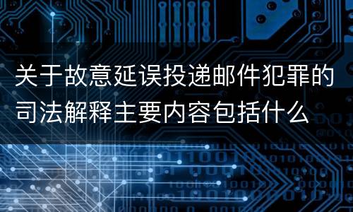 关于故意延误投递邮件犯罪的司法解释主要内容包括什么