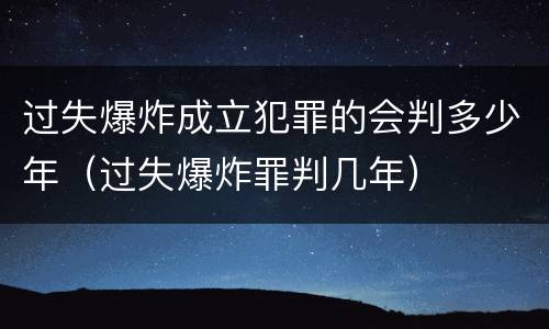 过失爆炸成立犯罪的会判多少年（过失爆炸罪判几年）