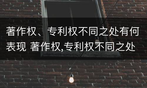 著作权、专利权不同之处有何表现 著作权,专利权不同之处有何表现和影响