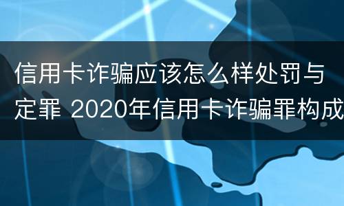 信用卡诈骗应该怎么样处罚与定罪 2020年信用卡诈骗罪构成要件