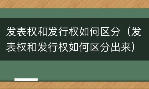 发表权和发行权如何区分（发表权和发行权如何区分出来）