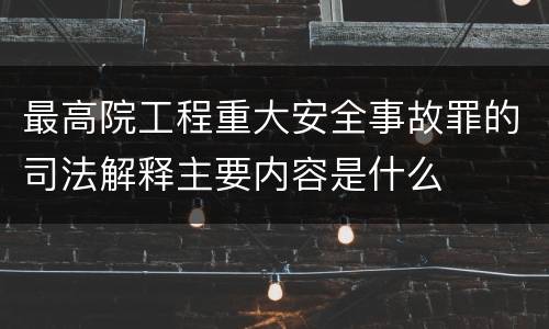 最高院工程重大安全事故罪的司法解释主要内容是什么