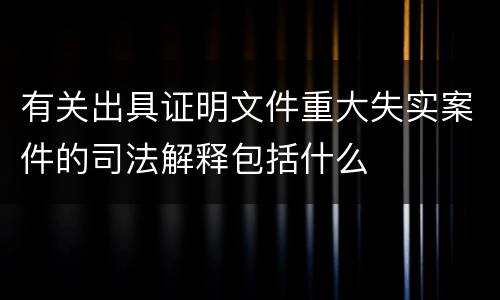 有关出具证明文件重大失实案件的司法解释包括什么