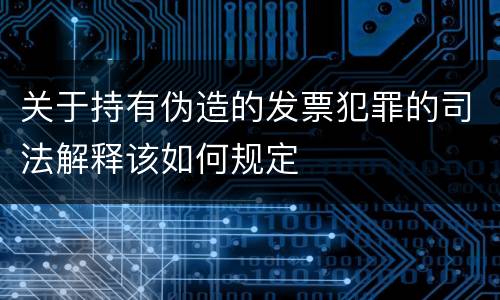 关于持有伪造的发票犯罪的司法解释该如何规定