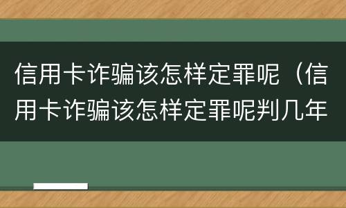 信用卡诈骗该怎样定罪呢（信用卡诈骗该怎样定罪呢判几年）