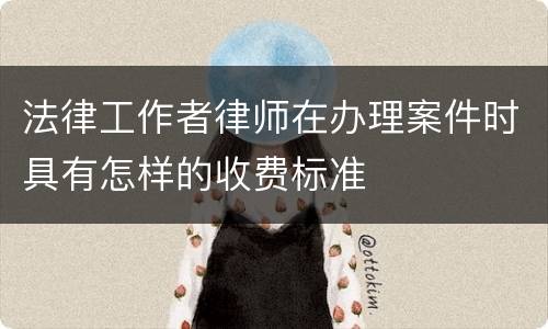 法律工作者律师在办理案件时具有怎样的收费标准