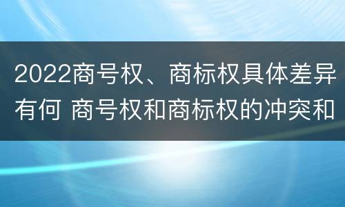 2022商号权、商标权具体差异有何 商号权和商标权的冲突和解决