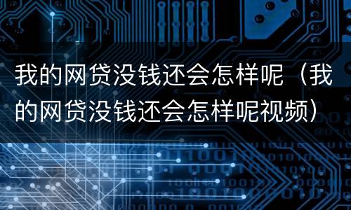 我的网贷没钱还会怎样呢（我的网贷没钱还会怎样呢视频）