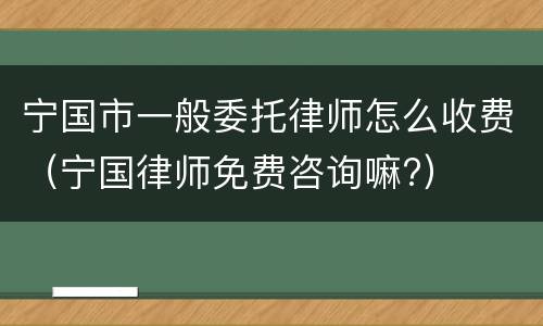 宁国市一般委托律师怎么收费（宁国律师免费咨询嘛?）