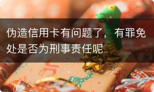 伪造信用卡有问题了，有罪免处是否为刑事责任呢