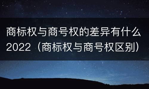 商标权与商号权的差异有什么2022（商标权与商号权区别）