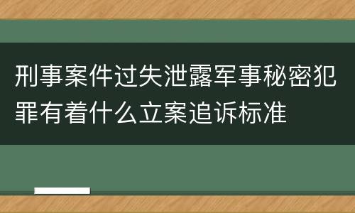 刑事案件过失泄露军事秘密犯罪有着什么立案追诉标准