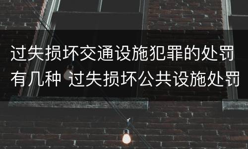 过失损坏交通设施犯罪的处罚有几种 过失损坏公共设施处罚