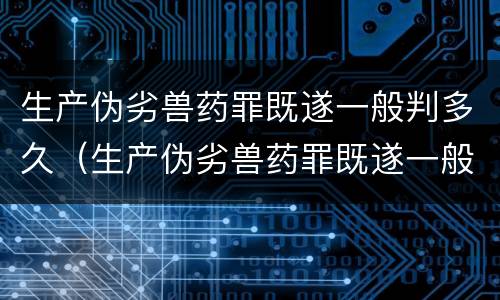 生产伪劣兽药罪既遂一般判多久（生产伪劣兽药罪既遂一般判多久刑）