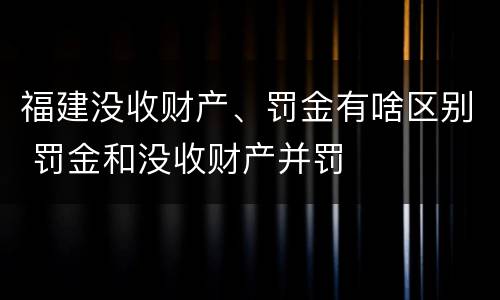 福建没收财产、罚金有啥区别 罚金和没收财产并罚