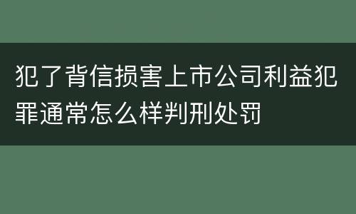 犯了背信损害上市公司利益犯罪通常怎么样判刑处罚