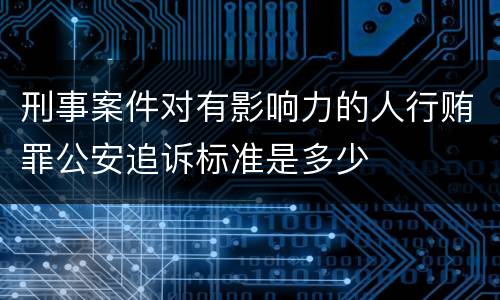 刑事案件对有影响力的人行贿罪公安追诉标准是多少