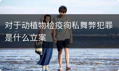 对于动植物检疫徇私舞弊犯罪是什么立案