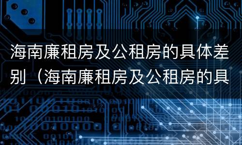 海南廉租房及公租房的具体差别（海南廉租房及公租房的具体差别在哪里）