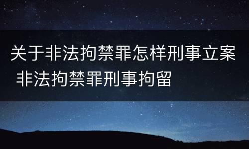 关于非法拘禁罪怎样刑事立案 非法拘禁罪刑事拘留