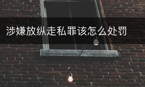 涉嫌放纵走私罪该怎么处罚