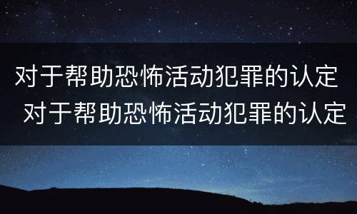 对于帮助恐怖活动犯罪的认定 对于帮助恐怖活动犯罪的认定有哪些