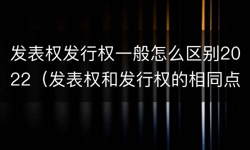 发表权发行权一般怎么区别2022（发表权和发行权的相同点）
