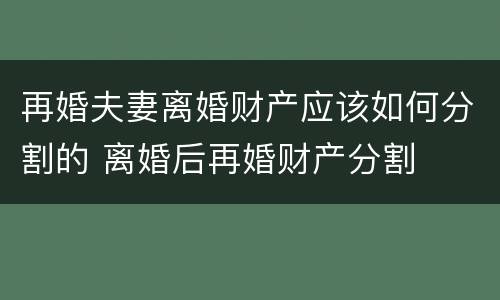 再婚夫妻离婚财产应该如何分割的 离婚后再婚财产分割