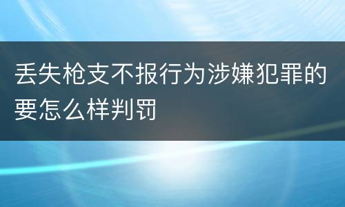 丢失枪支不报行为涉嫌犯罪的要怎么样判罚