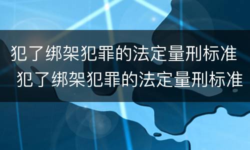 犯了绑架犯罪的法定量刑标准 犯了绑架犯罪的法定量刑标准是什么