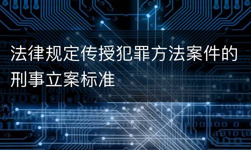 法律规定传授犯罪方法案件的刑事立案标准