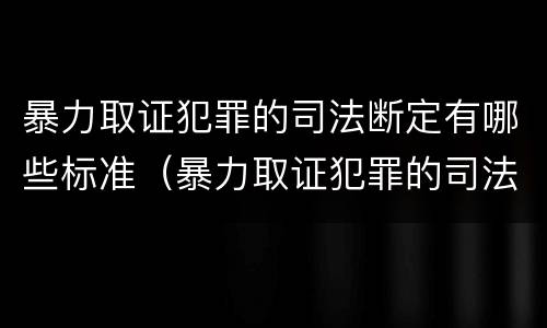 暴力取证犯罪的司法断定有哪些标准（暴力取证犯罪的司法断定有哪些标准规定）