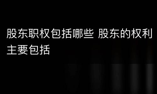股东职权包括哪些 股东的权利主要包括