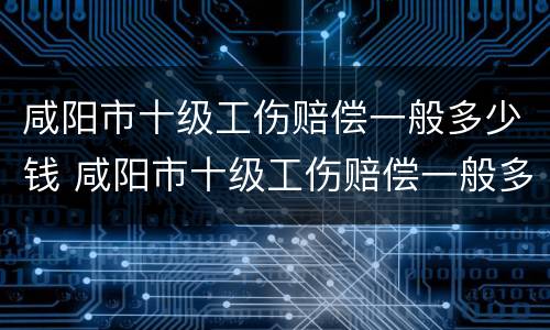 咸阳市十级工伤赔偿一般多少钱 咸阳市十级工伤赔偿一般多少钱一个月