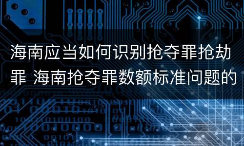 海南应当如何识别抢夺罪抢劫罪 海南抢夺罪数额标准问题的规定