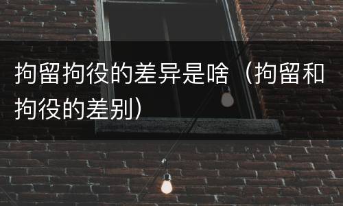 拘留拘役的差异是啥（拘留和拘役的差别）