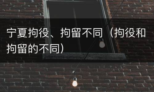 宁夏拘役、拘留不同（拘役和拘留的不同）