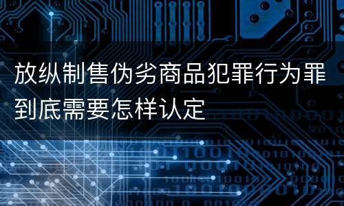 放纵制售伪劣商品犯罪行为罪到底需要怎样认定